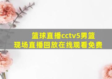 篮球直播cctv5男篮现场直播回放在线观看免费