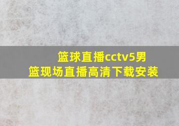 篮球直播cctv5男篮现场直播高清下载安装