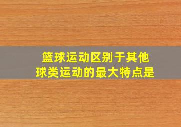 篮球运动区别于其他球类运动的最大特点是