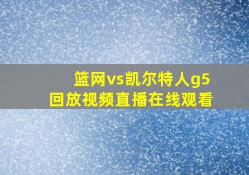 篮网vs凯尔特人g5回放视频直播在线观看