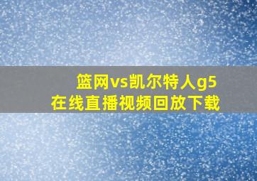 篮网vs凯尔特人g5在线直播视频回放下载