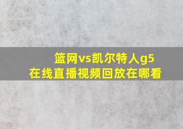 篮网vs凯尔特人g5在线直播视频回放在哪看