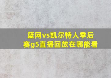 篮网vs凯尔特人季后赛g5直播回放在哪能看