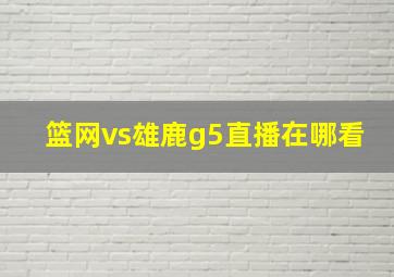 篮网vs雄鹿g5直播在哪看