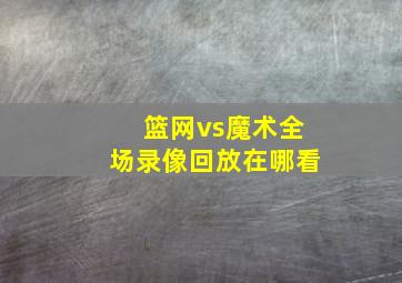 篮网vs魔术全场录像回放在哪看