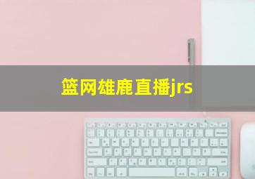 篮网雄鹿直播jrs