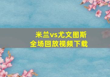 米兰vs尤文图斯全场回放视频下载