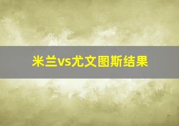 米兰vs尤文图斯结果