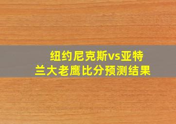 纽约尼克斯vs亚特兰大老鹰比分预测结果