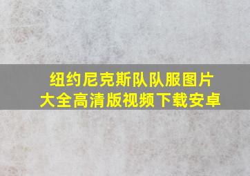 纽约尼克斯队队服图片大全高清版视频下载安卓