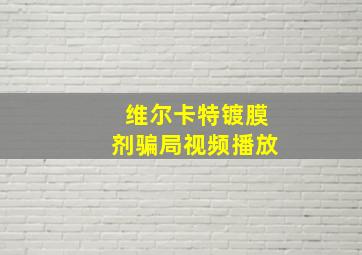 维尔卡特镀膜剂骗局视频播放