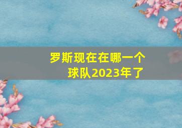 罗斯现在在哪一个球队2023年了