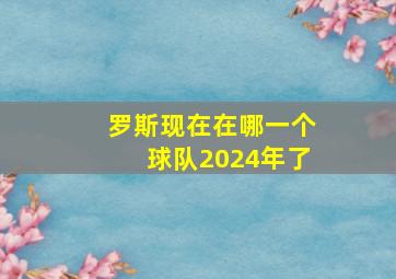 罗斯现在在哪一个球队2024年了