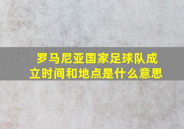 罗马尼亚国家足球队成立时间和地点是什么意思