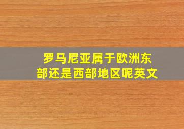 罗马尼亚属于欧洲东部还是西部地区呢英文