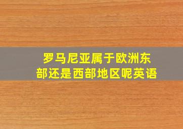 罗马尼亚属于欧洲东部还是西部地区呢英语