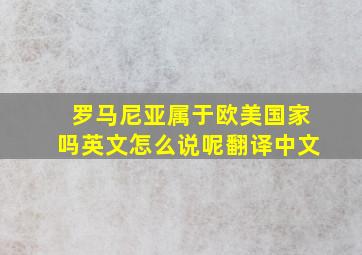 罗马尼亚属于欧美国家吗英文怎么说呢翻译中文