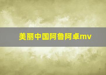 美丽中国阿鲁阿卓mv