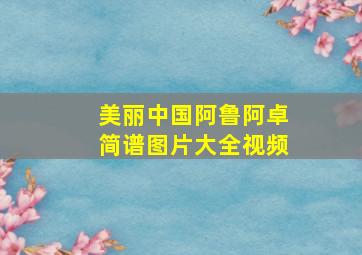 美丽中国阿鲁阿卓简谱图片大全视频