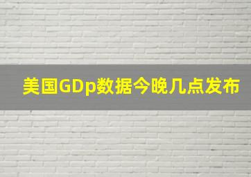 美国GDp数据今晚几点发布