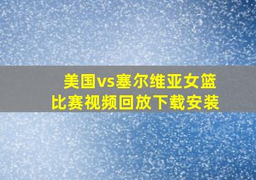 美国vs塞尔维亚女篮比赛视频回放下载安装