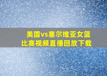 美国vs塞尔维亚女篮比赛视频直播回放下载