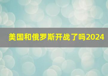 美国和俄罗斯开战了吗2024