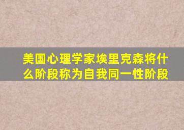 美国心理学家埃里克森将什么阶段称为自我同一性阶段