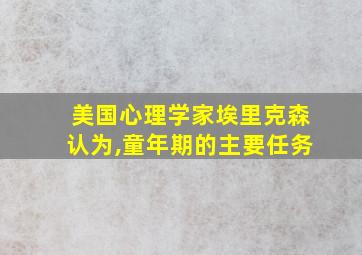 美国心理学家埃里克森认为,童年期的主要任务