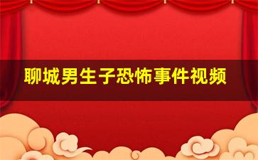 聊城男生子恐怖事件视频