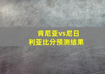 肯尼亚vs尼日利亚比分预测结果