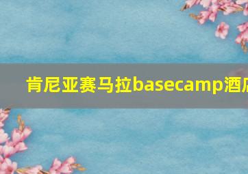 肯尼亚赛马拉basecamp酒店