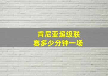 肯尼亚超级联赛多少分钟一场