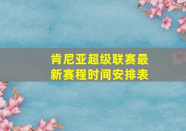 肯尼亚超级联赛最新赛程时间安排表