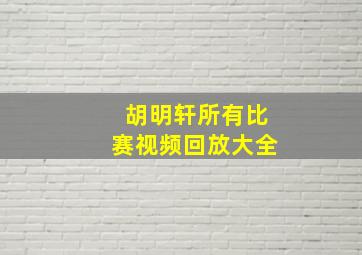 胡明轩所有比赛视频回放大全