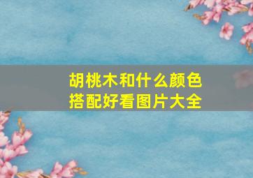 胡桃木和什么颜色搭配好看图片大全