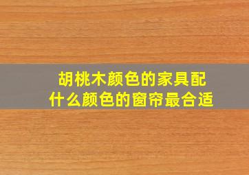 胡桃木颜色的家具配什么颜色的窗帘最合适