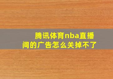 腾讯体育nba直播间的广告怎么关掉不了