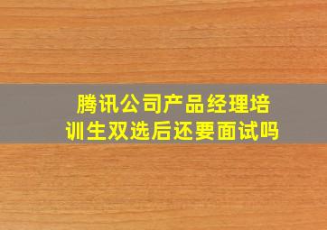 腾讯公司产品经理培训生双选后还要面试吗