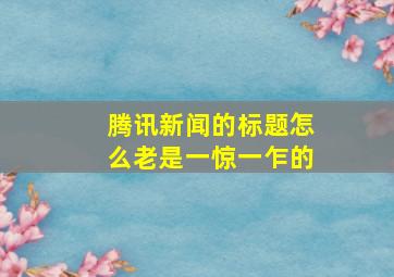 腾讯新闻的标题怎么老是一惊一乍的