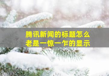 腾讯新闻的标题怎么老是一惊一乍的显示