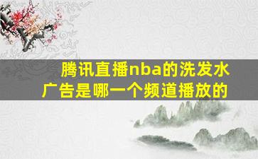 腾讯直播nba的洗发水广告是哪一个频道播放的