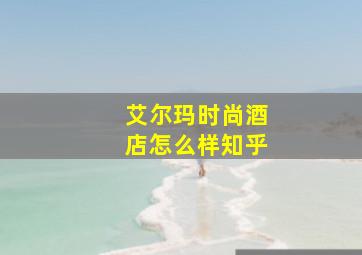 艾尔玛时尚酒店怎么样知乎