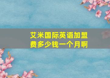 艾米国际英语加盟费多少钱一个月啊