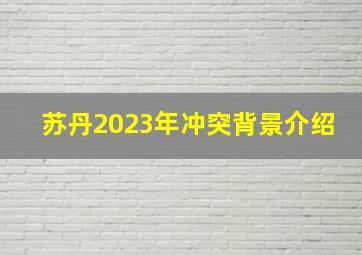 苏丹2023年冲突背景介绍