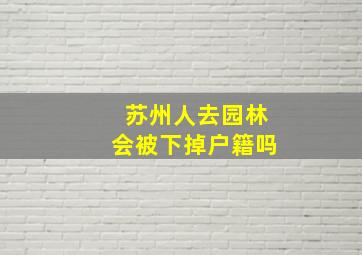 苏州人去园林会被下掉户籍吗