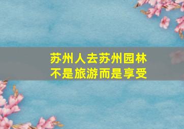 苏州人去苏州园林不是旅游而是享受