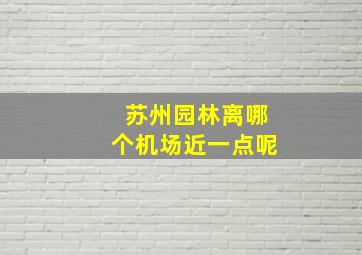 苏州园林离哪个机场近一点呢