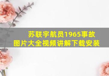 苏联宇航员1965事故图片大全视频讲解下载安装