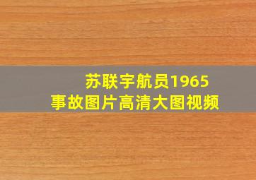 苏联宇航员1965事故图片高清大图视频